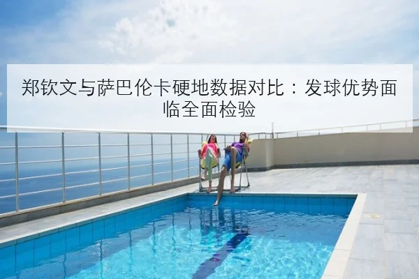 郑钦文与萨巴伦卡硬地数据对比：发球优势面临全面检验